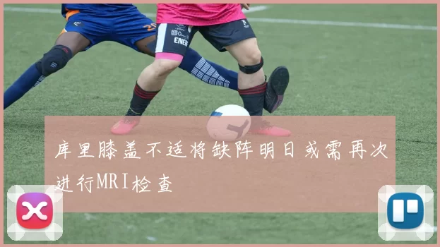 库里膝盖不适将缺阵明日或需再次进行MRI检查