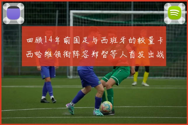 回顾14年前国足与西班牙的较量卡西哈维领衔阵容郑智等人首发出战