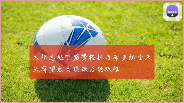 太阳总经理盛赞格林与布克组合未来有望成为顶级后场双枪