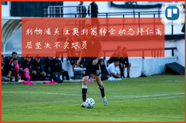 利物浦关注奥利塞转会动态拜仁高层坚决不卖球员