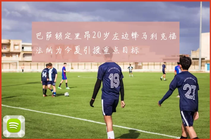巴萨锁定里昂20岁左边锋马利克福法纳为今夏引援重点目标