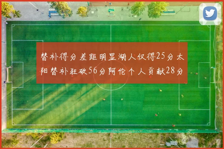 替补得分差距明显湖人仅得25分太阳替补狂砍56分阿伦个人贡献28分