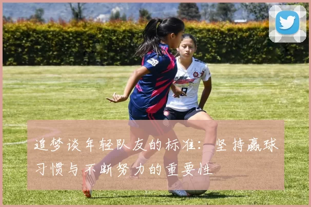 追梦谈年轻队友的标准：坚持赢球习惯与不断努力的重要性