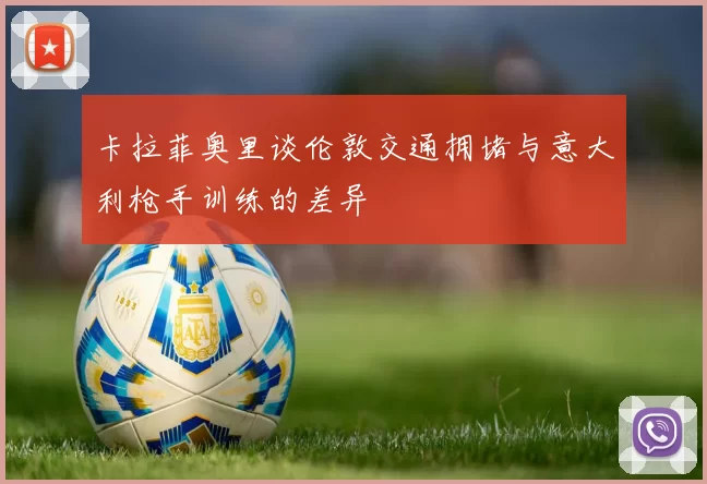 卡拉菲奥里谈伦敦交通拥堵与意大利枪手训练的差异