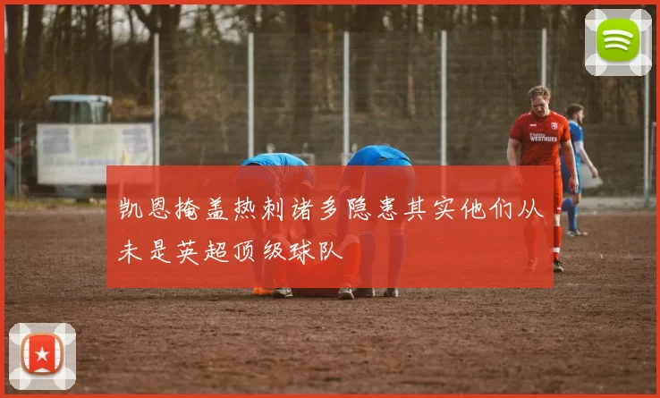凯恩掩盖热刺诸多隐患其实他们从未是英超顶级球队