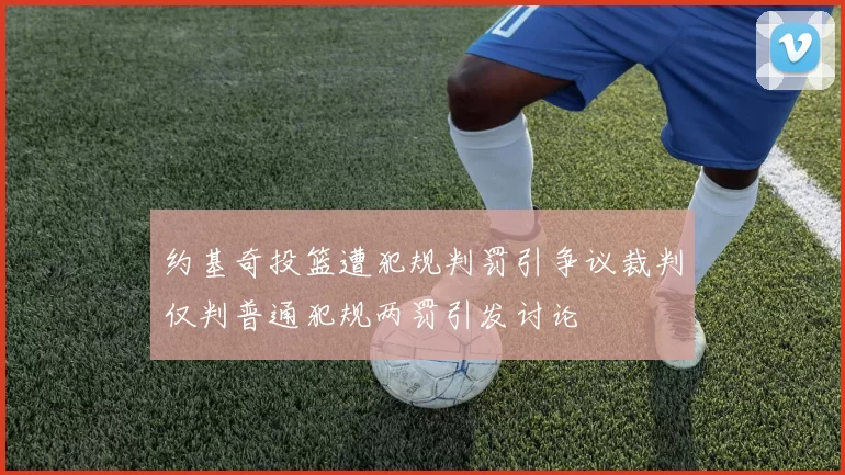 约基奇投篮遭犯规判罚引争议裁判仅判普通犯规两罚引发讨论