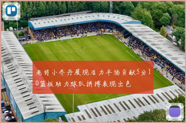 老将小乔丹展现活力半场贡献5分10篮板助力球队拼搏表现出色