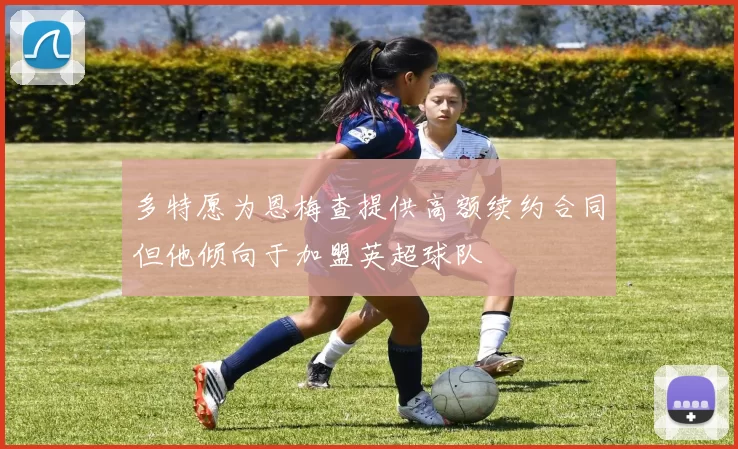 多特愿为恩梅查提供高额续约合同但他倾向于加盟英超球队