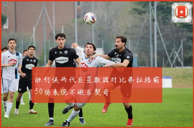 独行侠两代巨星数据对比弗拉格前50场表现不逊东契奇
