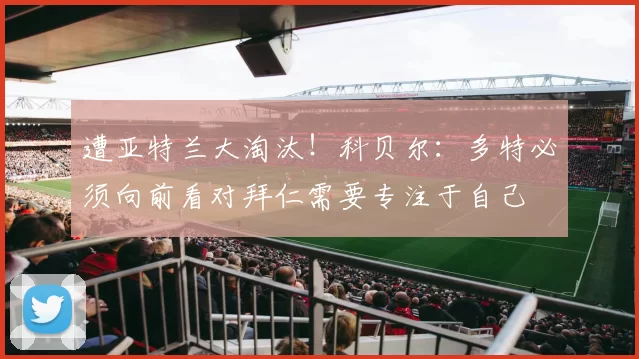 遭亚特兰大淘汰！科贝尔：多特必须向前看对拜仁需要专注于自己