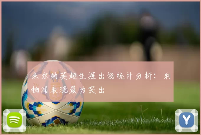 米尔纳英超生涯出场统计分析：利物浦表现最为突出