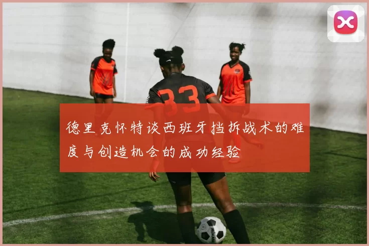 德里克怀特谈西班牙挡拆战术的难度与创造机会的成功经验