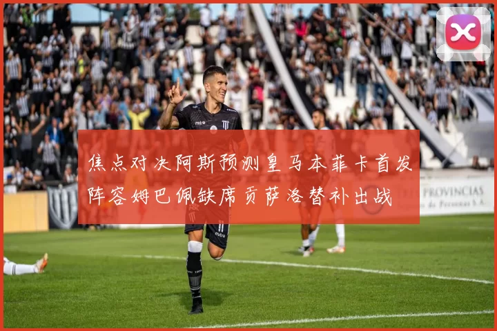 焦点对决阿斯预测皇马本菲卡首发阵容姆巴佩缺席贡萨洛替补出战