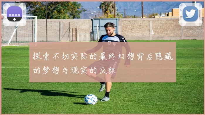 探索不切实际的最终幻想背后隐藏的梦想与现实的交织