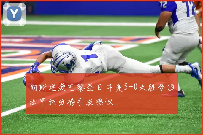 朗斯逆袭巴黎圣日耳曼5-0大胜登顶法甲积分榜引发热议