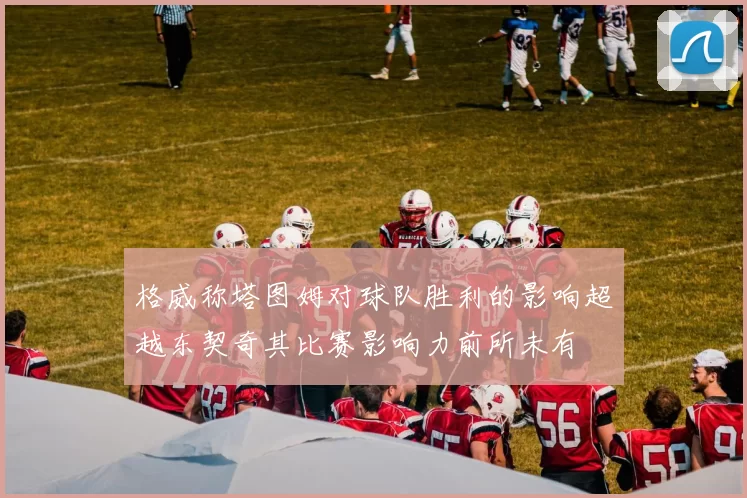 格威称塔图姆对球队胜利的影响超越东契奇其比赛影响力前所未有