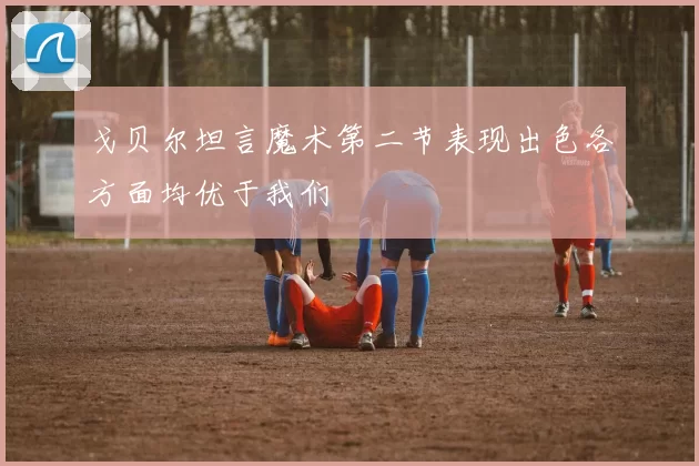 戈贝尔坦言魔术第二节表现出色各方面均优于我们
