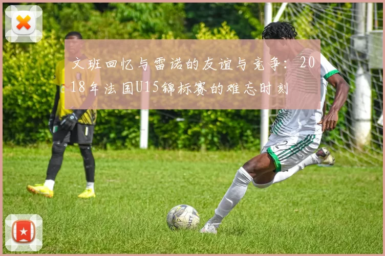 文班回忆与雷诺的友谊与竞争：2018年法国U15锦标赛的难忘时刻