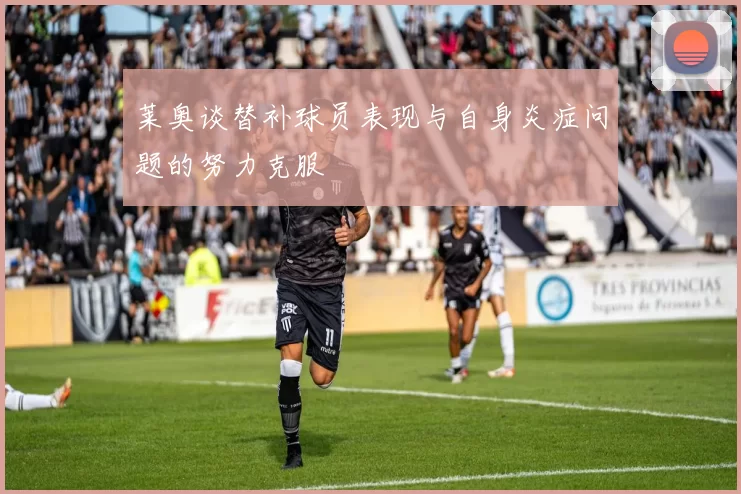 莱奥谈替补球员表现与自身炎症问题的努力克服