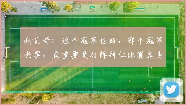 科瓦奇：这个冠军也好，那个冠军也罢，最重要是对阵拜仁比赛本身