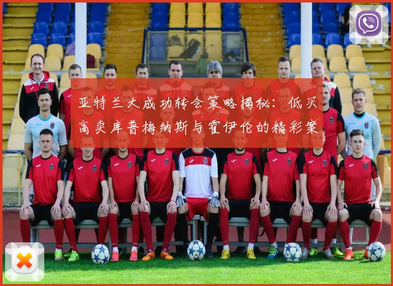 亚特兰大成功转会策略揭秘：低买高卖库普梅纳斯与霍伊伦的精彩案例