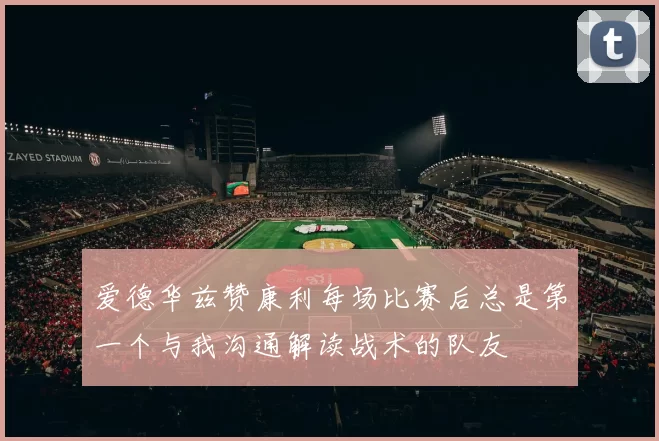 爱德华兹赞康利每场比赛后总是第一个与我沟通解读战术的队友