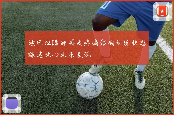 迪巴拉膝部再度疼痛影响训练状态球迷忧心未来表现