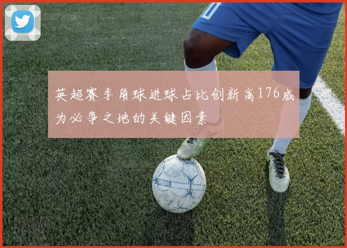 英超赛季角球进球占比创新高176成为必争之地的关键因素