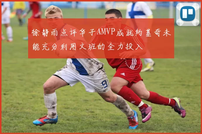 徐静雨点评华子AMVP成就约基奇未能充分利用文班的全力投入