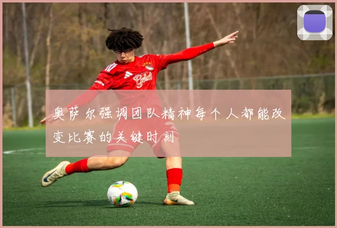 奥萨尔强调团队精神每个人都能改变比赛的关键时刻