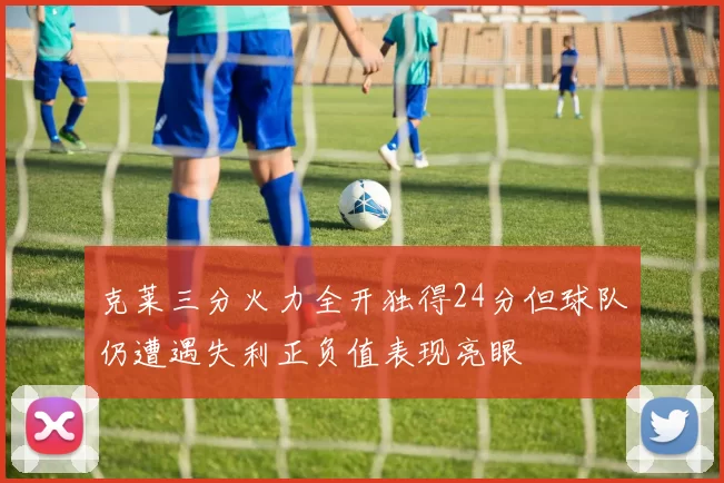 克莱三分火力全开独得24分但球队仍遭遇失利正负值表现亮眼