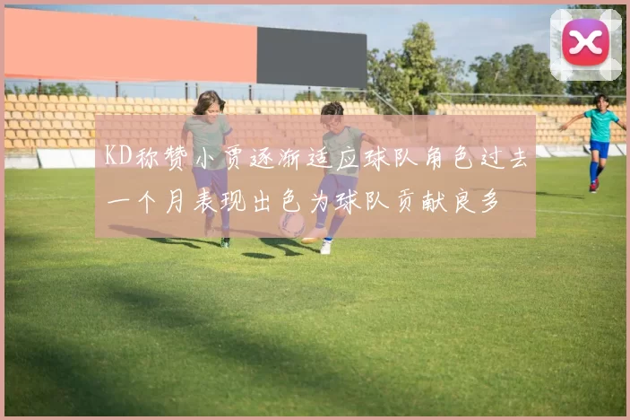 KD称赞小贾逐渐适应球队角色过去一个月表现出色为球队贡献良多