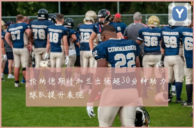 伦纳德期待加兰出场超30分钟助力球队提升表现