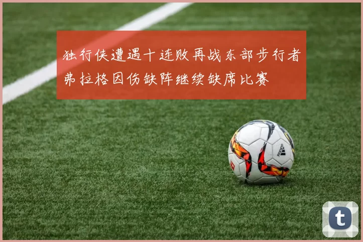 独行侠遭遇十连败再战东部步行者弗拉格因伤缺阵继续缺席比赛