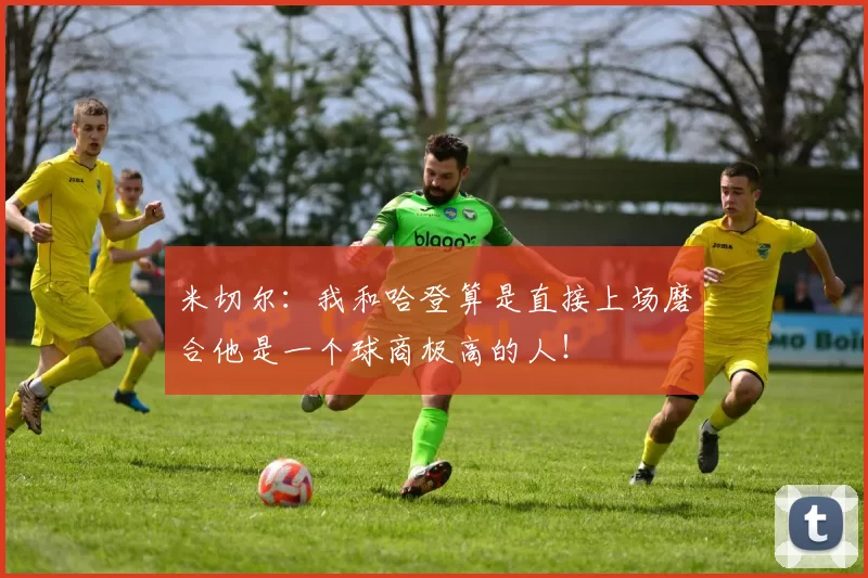 米切尔：我和哈登算是直接上场磨合他是一个球商极高的人！